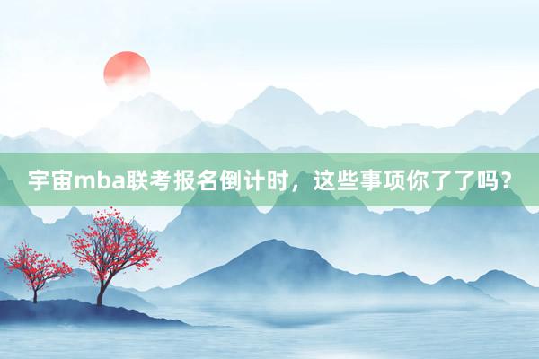宇宙mba联考报名倒计时，这些事项你了了吗？